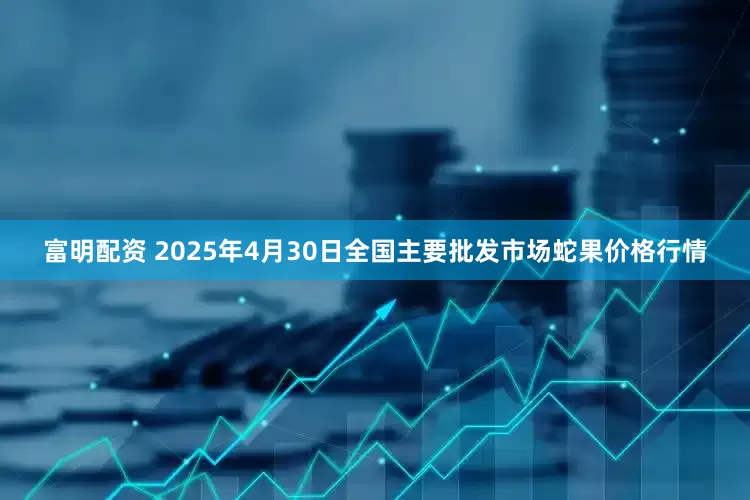 富明配资 2025年4月30日全国主要批发市场蛇果价格行情