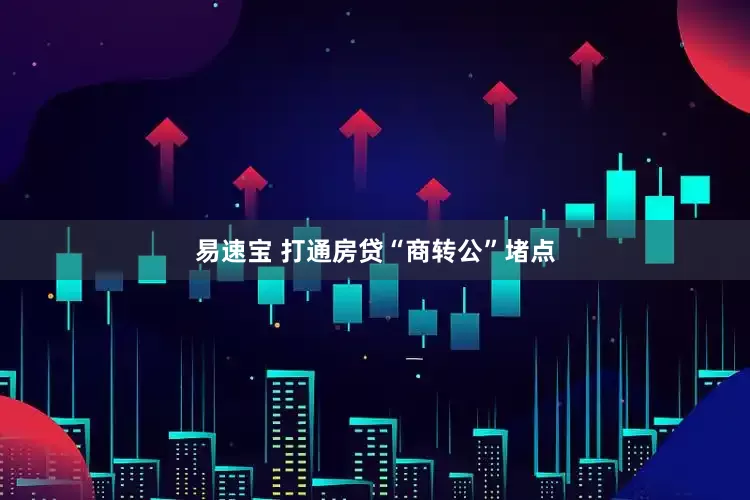 易速宝 打通房贷“商转公”堵点