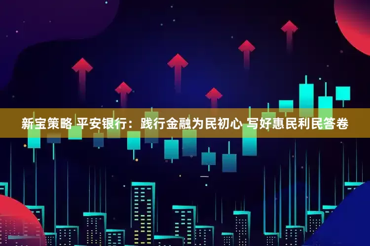 新宝策略 平安银行：践行金融为民初心 写好惠民利民答卷