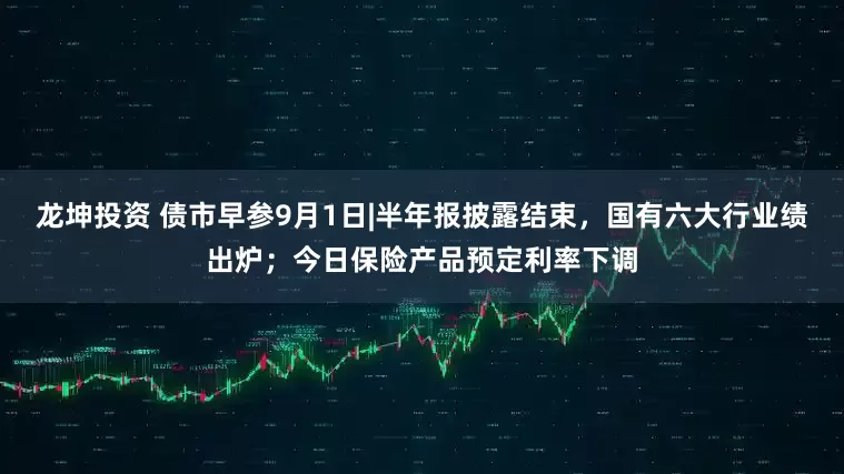 龙坤投资 债市早参9月1日|半年报披露结束，国有六大行业绩出炉；今日保险产品预定利率下调