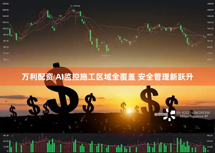 万利配资 AI监控施工区域全覆盖 安全管理新跃升