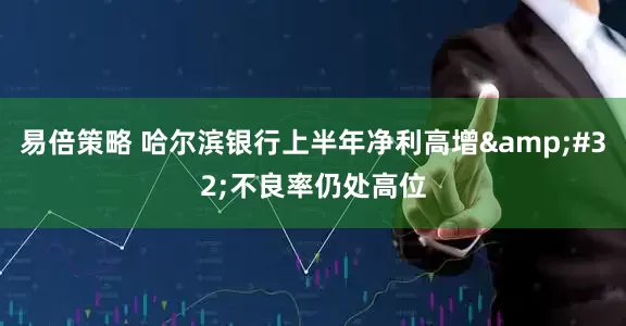 易倍策略 哈尔滨银行上半年净利高增&#32;不良率仍处高位
