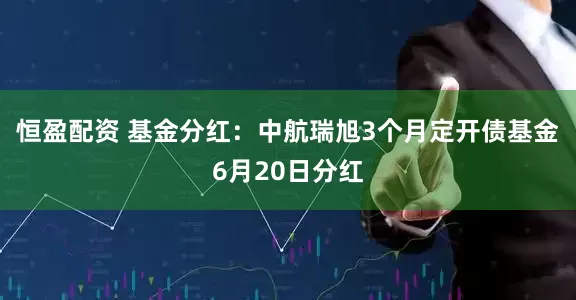 恒盈配资 基金分红：中航瑞旭3个月定开债基金6月20日分红