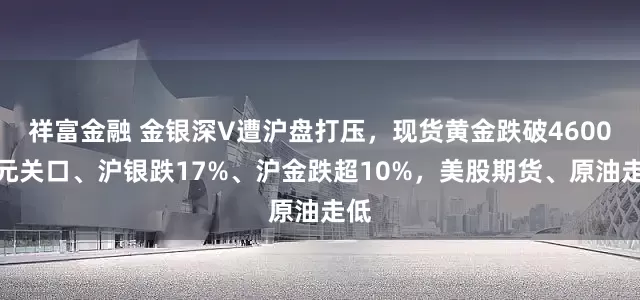 祥富金融 金银深V遭沪盘打压，现货黄金跌破4600美元关口、沪银跌17%、沪金跌超10%，美股期货、原油走低