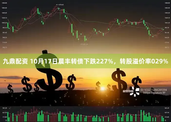 九鼎配资 10月17日晨丰转债下跌227%，转股溢价率029%