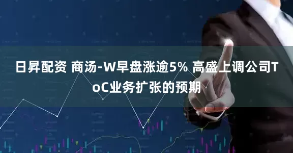 日昇配资 商汤-W早盘涨逾5% 高盛上调公司ToC业务扩张的预期