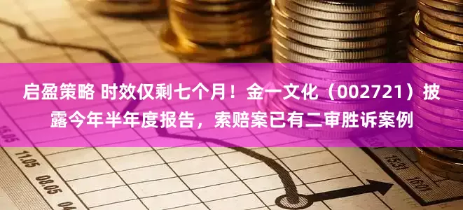 启盈策略 时效仅剩七个月！金一文化（002721）披露今年半年度报告，索赔案已有二审胜诉案例