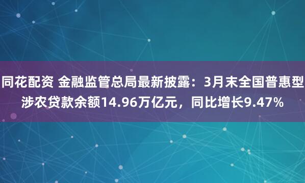 同花配资 金融监管总局最新披露：3月末全国普惠型涉农贷款余额14.96万亿元，同比增长9.47%